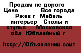 Продам не дорого › Цена ­ 5 000 - Все города, Ржев г. Мебель, интерьер » Столы и стулья   . Московская обл.,Юбилейный г.